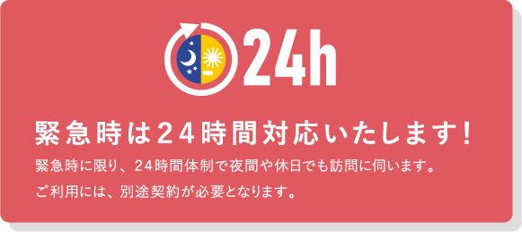 緊急時は24時間対応いたします！緊急時に限り、24時間体制で夜間や休日でも訪問に伺います。ご利用には、別途契約が必要となります。